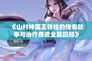 《山村神医王铁柱的传奇故事与治疗奇迹全篇回顾》