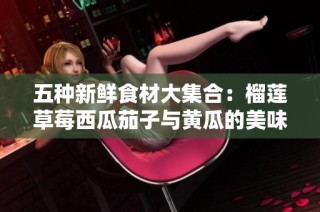 五种新鲜食材大集合：榴莲草莓西瓜茄子与黄瓜的美味搭配探秘