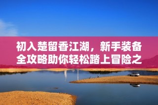 初入楚留香江湖，新手装备全攻略助你轻松踏上冒险之旅