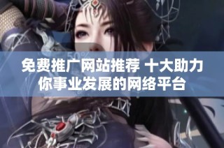 免费推广网站推荐 十大助力你事业发展的网络平台