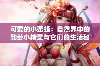 可爱的小蜜蜂：自然界中的勤劳小精灵与它们的生活秘密