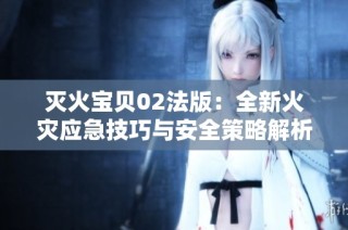 灭火宝贝02法版：全新火灾应急技巧与安全策略解析