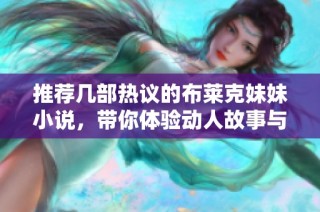 推荐几部热议的布莱克妹妹小说，带你体验动人故事与精彩情节
