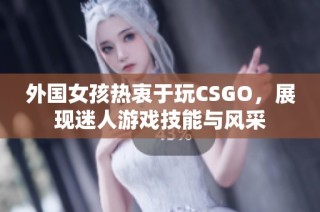 外国女孩热衷于玩CSGO，展现迷人游戏技能与风采
