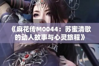 《麻花传M0044：苏蜜清歌的动人故事与心灵旅程》