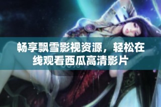 畅享飘雪影视资源，轻松在线观看西瓜高清影片