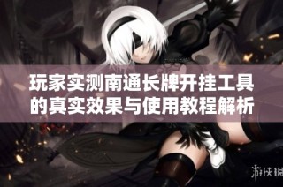 玩家实测南通长牌开挂工具的真实效果与使用教程解析