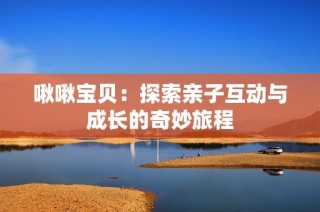 啾啾宝贝：探索亲子互动与成长的奇妙旅程