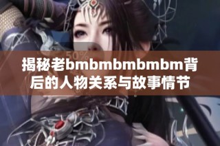揭秘老bmbmbmbmbm背后的人物关系与故事情节