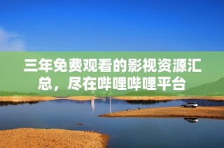 三年免费观看的影视资源汇总，尽在哔哩哔哩平台