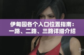 伊甸园各个入口位置指南：一路、二路、三路详细介绍