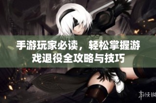 手游玩家必读，轻松掌握游戏退役全攻略与技巧