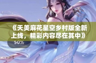 《天美麻花星空乡村版全新上线，精彩内容尽在其中》