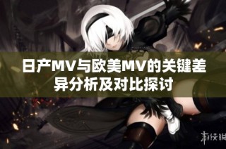 日产MV与欧美MV的关键差异分析及对比探讨