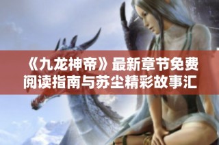《九龙神帝》最新章节免费阅读指南与苏尘精彩故事汇总