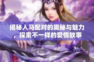 揭秘人马配对的奥秘与魅力，探索不一样的爱情故事