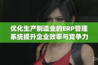优化生产制造业的ERP管理系统提升企业效率与竞争力