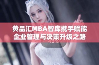 黄品汇MBA智库携手赋能企业管理与决策升级之路