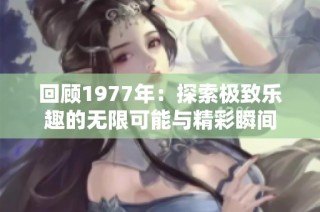 回顾1977年：探索极致乐趣的无限可能与精彩瞬间