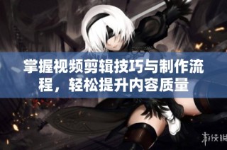 掌握视频剪辑技巧与制作流程，轻松提升内容质量
