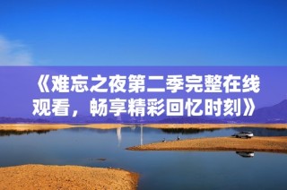 《难忘之夜第二季完整在线观看，畅享精彩回忆时刻》