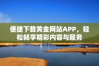 便捷下载黄金网站APP，轻松畅享精彩内容与服务