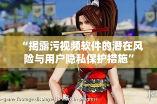 “揭露污视频软件的潜在风险与用户隐私保护措施”