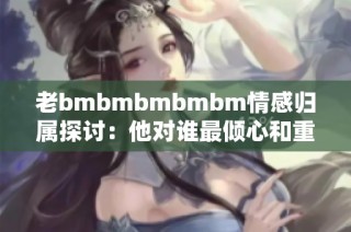 老bmbmbmbmbm情感归属探讨：他对谁最倾心和重视