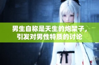 男生自称是天生的炮架子，引发对男性特质的讨论