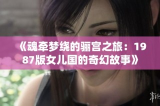 《魂牵梦绕的骊宫之旅：1987版女儿国的奇幻故事》