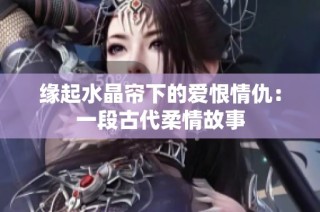 缘起水晶帘下的爱恨情仇：一段古代柔情故事
