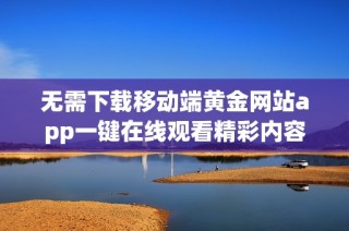 无需下载移动端黄金网站app一键在线观看精彩内容