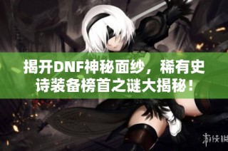 揭开DNF神秘面纱，稀有史诗装备榜首之谜大揭秘！