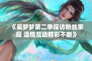 《吴梦梦第二季探访粉丝家庭 温情互动精彩不断》