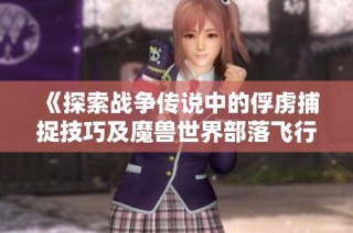 《探索战争传说中的俘虏捕捉技巧及魔兽世界部落飞行点位置解析》