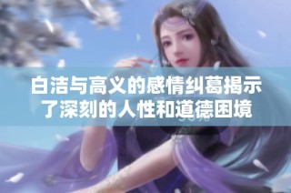 白洁与高义的感情纠葛揭示了深刻的人性和道德困境