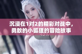 沉浸在1对2的精彩对战中，勇敢的小狐狸的冒险故事