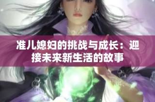 准儿媳妇的挑战与成长：迎接未来新生活的故事
