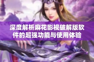 深度解析麻花影视破解版软件的超强功能与使用体验
