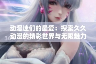 动漫迷们的最爱：探索久久动漫的精彩世界与无限魅力