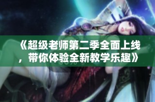 《超级老师第二季全面上线，带你体验全新教学乐趣》