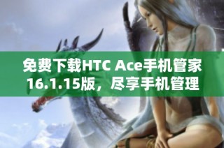 免费下载HTC Ace手机管家16.1.15版，尽享手机管理新体验