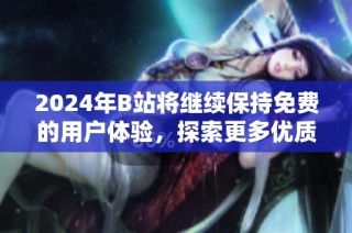 2024年B站将继续保持免费的用户体验，探索更多优质内容