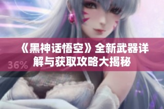 《黑神话悟空》全新武器详解与获取攻略大揭秘