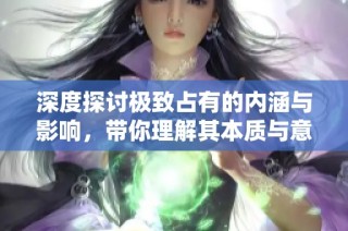 深度探讨极致占有的内涵与影响，带你理解其本质与意义