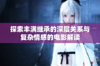 探索丰满继承的深层关系与复杂情感的电影解读