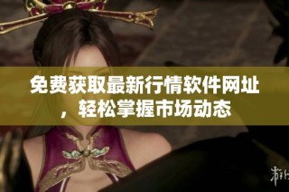 免费获取最新行情软件网址，轻松掌握市场动态