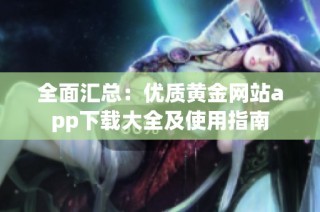 全面汇总：优质黄金网站app下载大全及使用指南
