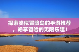 探索类似冒险岛的手游推荐，畅享冒险的无限乐趣！