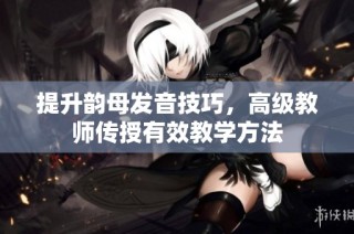 提升韵母发音技巧，高级教师传授有效教学方法